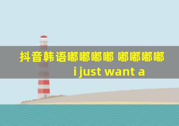 抖音韩语嘟嘟嘟嘟 嘟嘟嘟嘟 i just want a